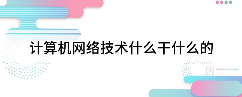 计算机网络技术什Kaiyun 开云体育么干什么的(图1)