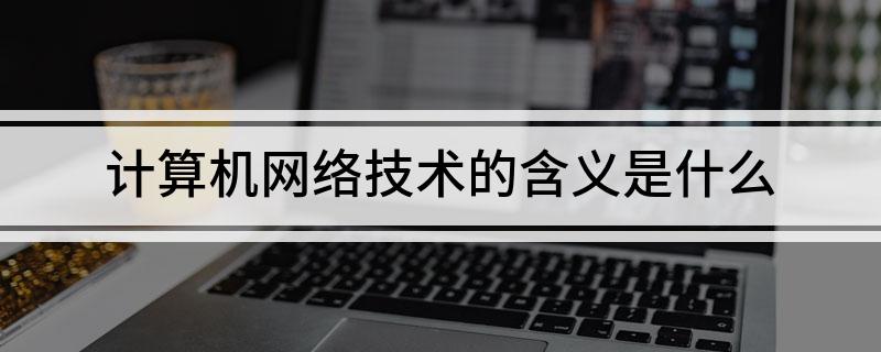 计算机网络技术的含义是Kaiyun 开云体育什么(图1)