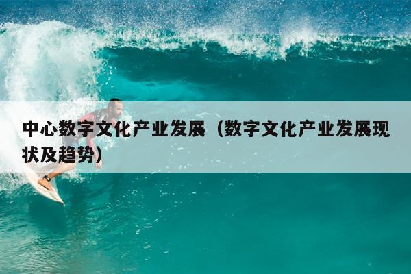 中心数字文化产业发展（数字文开云 开云体育官网化产业发展现状及趋势）(图1)