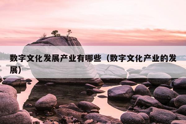 开云 开云体育官网数字文化发展产业有哪些（数字文化产业的发展）(图1)